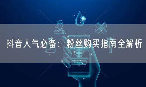 抖音人气必备：粉丝购买指南全解析