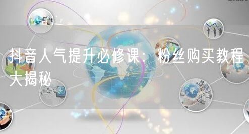 抖音人气提升必修课：粉丝购买教程大揭秘