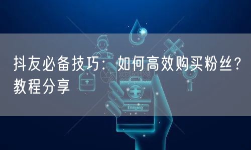 抖友必备技巧：如何高效购买粉丝？教程分享