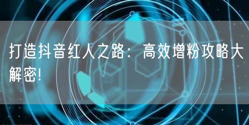 打造抖音红人之路：高效增粉攻略大解密!