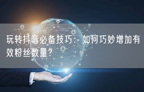 玩转抖音必备技巧：如何巧妙增加有效粉丝数量？