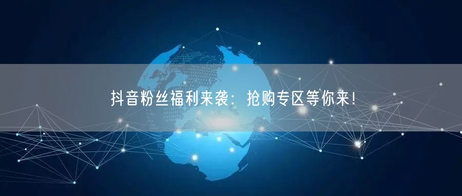 抖音粉丝福利来袭：抢购专区等你来！