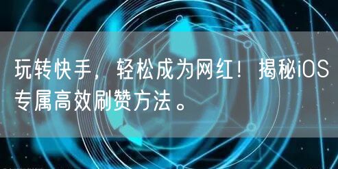 玩转快手，轻松成为网红！揭秘iOS专属高效刷赞方法。
