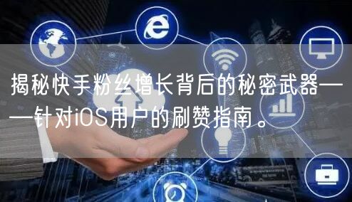 揭秘快手粉丝增长背后的秘密武器——针对iOS用户的刷赞指南。