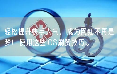 轻松提升快手人气，成为网红不再是梦！使用这些iOS刷赞技巧。