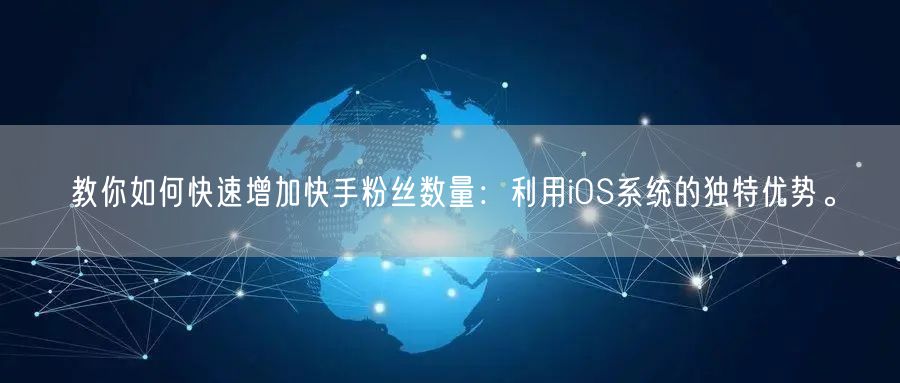 教你如何快速增加快手粉丝数量：利用iOS系统的独特优势。
