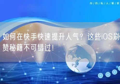 如何在快手快速提升人气？这些iOS刷赞秘籍不可错过！