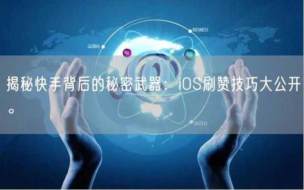 揭秘快手背后的秘密武器：iOS刷赞技巧大公开。