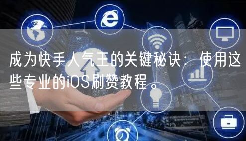 成为快手人气王的关键秘诀：使用这些专业的iOS刷赞教程。