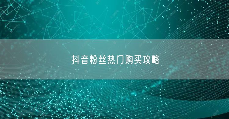 抖音粉丝热门购买攻略