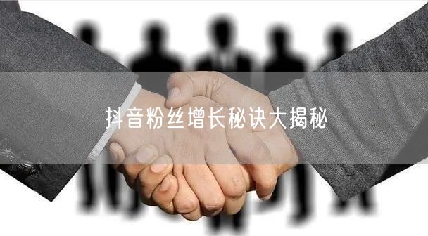 抖音粉丝增长秘诀大揭秘