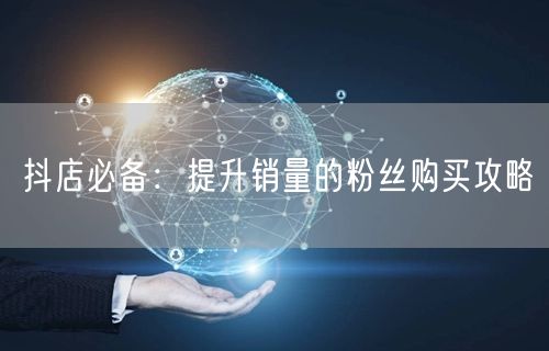 抖店必备：提升销量的粉丝购买攻略