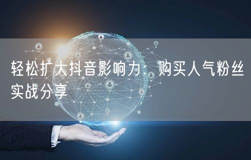 轻松扩大抖音影响力：购买人气粉丝实战分享