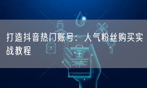 打造抖音热门账号：人气粉丝购买实战教程