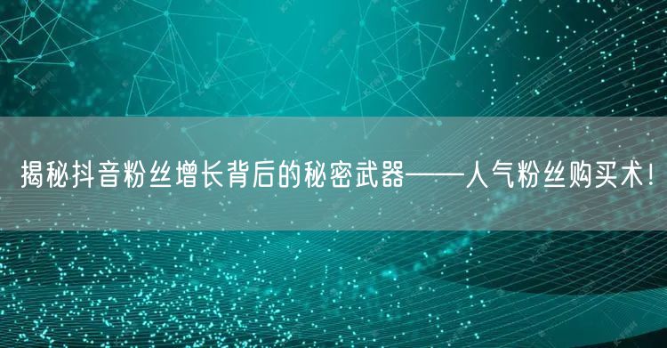 揭秘抖音粉丝增长背后的秘密武器——人气粉丝购买术！