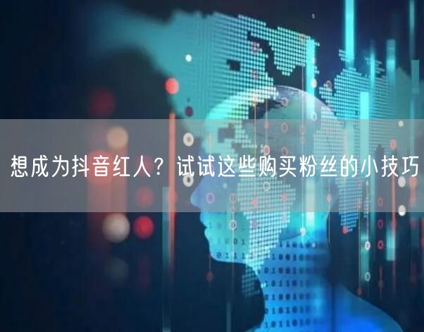 想成为抖音红人？试试这些购买粉丝的小技巧