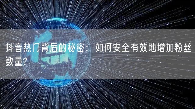 抖音热门背后的秘密：如何安全有效地增加粉丝数量?