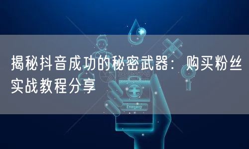 揭秘抖音成功的秘密武器：购买粉丝实战教程分享