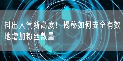 抖出人气新高度！揭秘如何安全有效地增加粉丝数量