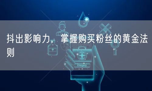 抖出影响力，掌握购买粉丝的黄金法则