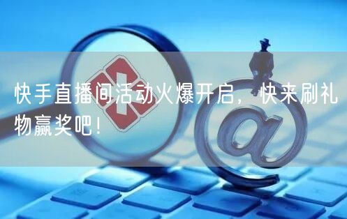 快手直播间活动火爆开启，快来刷礼物赢奖吧！