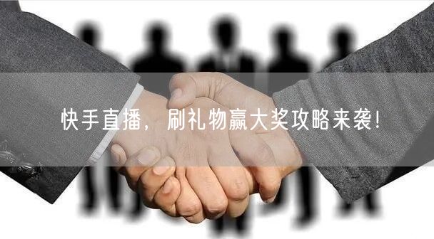 快手直播，刷礼物赢大奖攻略来袭！