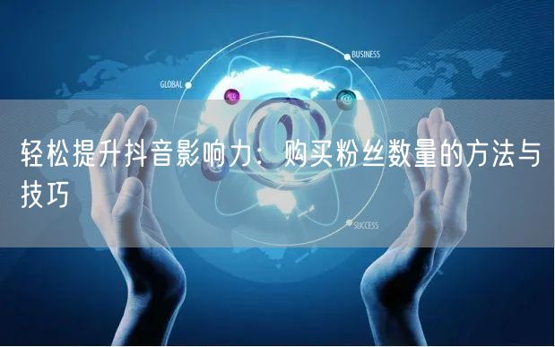 轻松提升抖音影响力：购买粉丝数量的方法与技巧