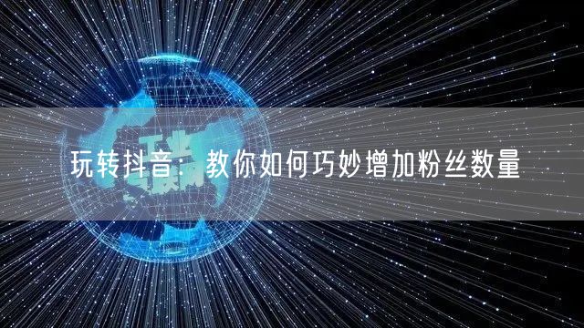 玩转抖音：教你如何巧妙增加粉丝数量