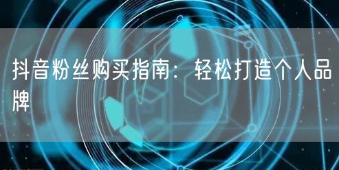 抖音粉丝购买指南：轻松打造个人品牌