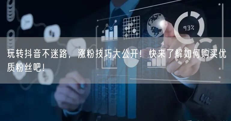 玩转抖音不迷路，涨粉技巧大公开！快来了解如何购买优质粉丝吧！