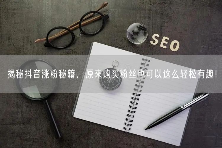 揭秘抖音涨粉秘籍，原来购买粉丝也可以这么轻松有趣！