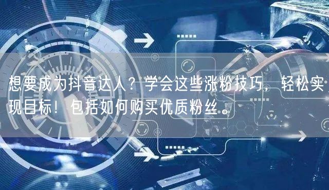 想要成为抖音达人？学会这些涨粉技巧，轻松实现目标！包括如何购买优质粉丝。
