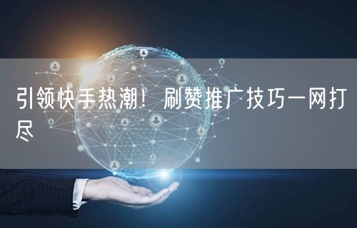 引领快手热潮！刷赞推广技巧一网打尽