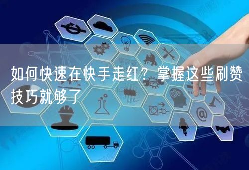 如何快速在快手走红？掌握这些刷赞技巧就够了