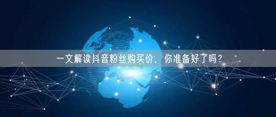 一文解读抖音粉丝购买价，你准备好了吗？