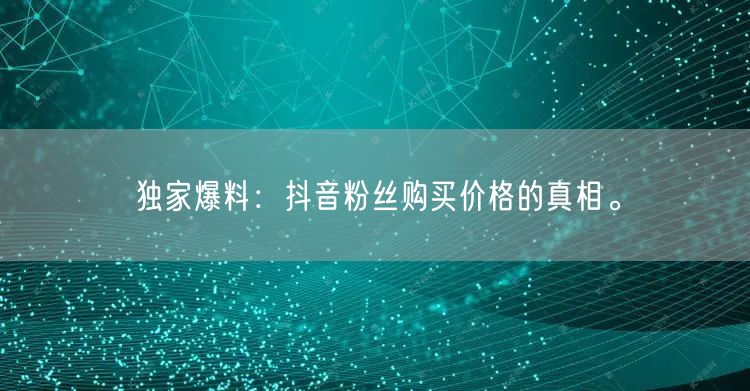 独家爆料：抖音粉丝购买价格的真相。