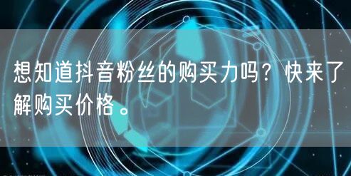想知道抖音粉丝的购买力吗？快来了解购买价格。