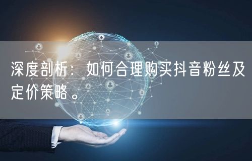 深度剖析：如何合理购买抖音粉丝及定价策略。