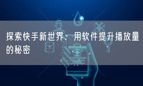 探索快手新世界：用软件提升播放量的秘密