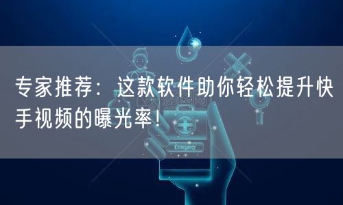 专家推荐：这款软件助你轻松提升快手视频的曝光率！