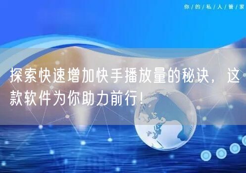 探索快速增加快手播放量的秘诀，这款软件为你助力前行！