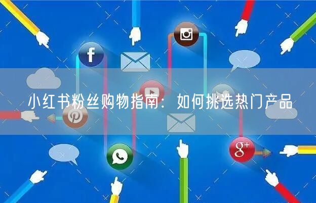 小红书粉丝购物指南：如何挑选热门产品