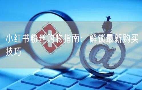 小红书粉丝购物指南：解锁最新购买技巧