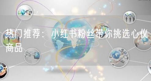 热门推荐：小红书粉丝带你挑选心仪商品