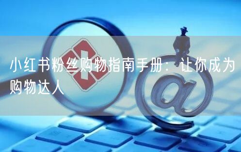 小红书粉丝购物指南手册：让你成为购物达人