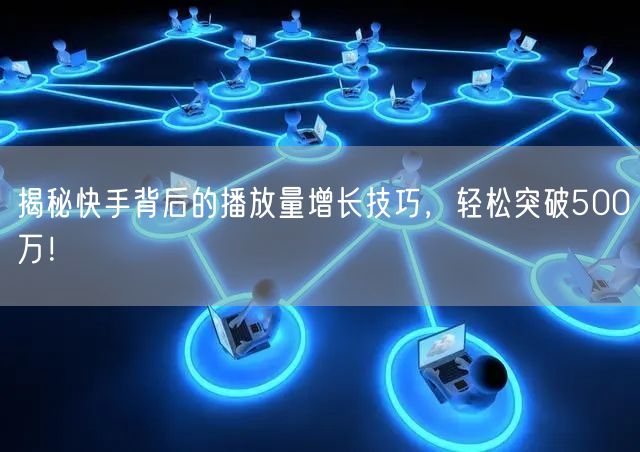 揭秘快手背后的播放量增长技巧，轻松突破500万！