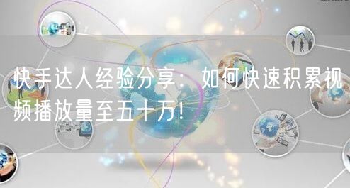 快手达人经验分享：如何快速积累视频播放量至五十万！