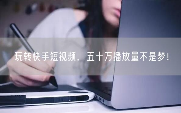 玩转快手短视频，五十万播放量不是梦！