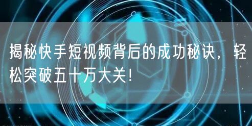 揭秘快手短视频背后的成功秘诀，轻松突破五十万大关！