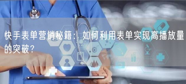 快手表单营销秘籍：如何利用表单实现高播放量的突破？